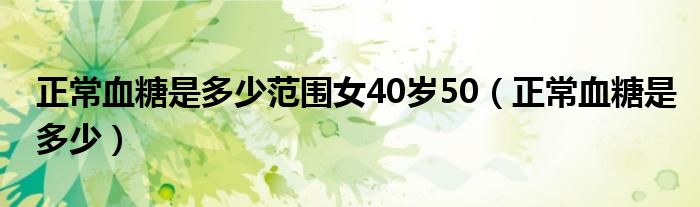 正常血糖是多少范圍女40歲50（正常血糖是多少）