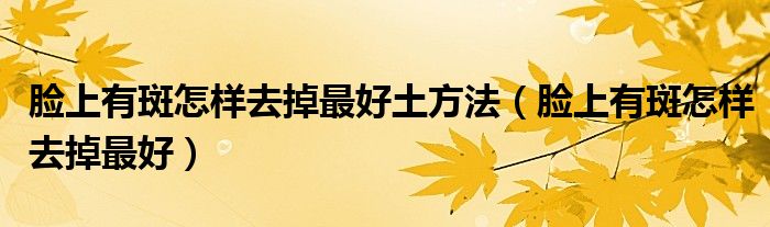 臉上有斑怎樣去掉最好土方法（臉上有斑怎樣去掉最好）