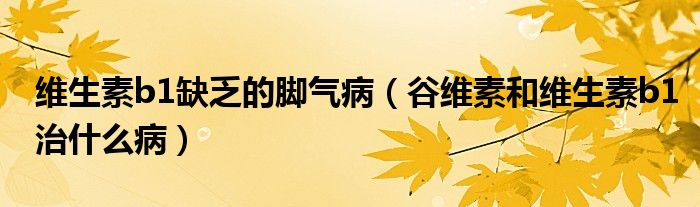 維生素b1缺乏的腳氣?。ü染S素和維生素b1治什么病）