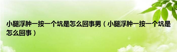 小腿浮腫一按一個(gè)坑是怎么回事男（小腿浮腫一按一個(gè)坑是怎么回事）