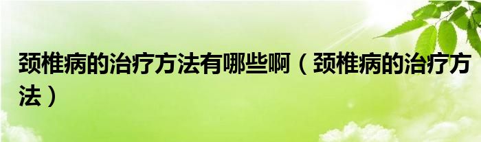 頸椎病的治療方法有哪些?。i椎病的治療方法）