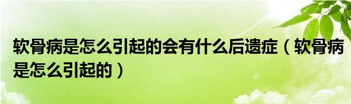 軟骨病是怎么引起的會(huì)有什么后遺癥（軟骨病是怎么引起的）