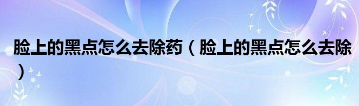 臉上的黑點(diǎn)怎么去除藥（臉上的黑點(diǎn)怎么去除）