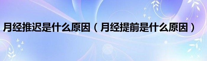 月經(jīng)推遲是什么原因（月經(jīng)提前是什么原因）