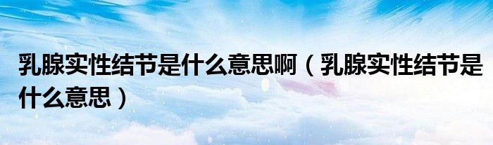 乳腺實(shí)性結(jié)節(jié)是什么意思?。ㄈ橄賹?shí)性結(jié)節(jié)是什么意思）