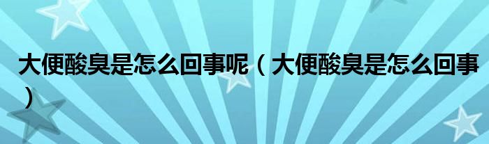 大便酸臭是怎么回事呢（大便酸臭是怎么回事）