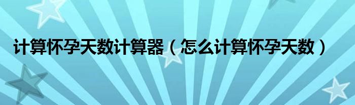 計算懷孕天數(shù)計算器（怎么計算懷孕天數(shù)）