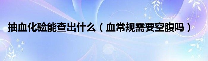 抽血化驗(yàn)?zāi)懿槌鍪裁矗ㄑＲ?guī)需要空腹嗎）