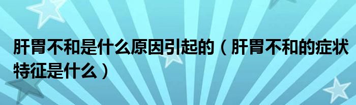 肝胃不和是什么原因引起的（肝胃不和的癥狀特征是什么）