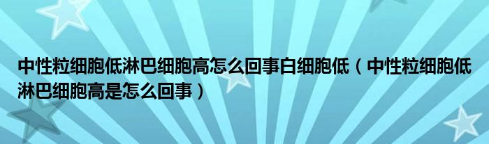 中性粒細胞低淋巴細胞高怎么回事白細胞低（中性粒細胞低淋巴細胞高是怎么回事）