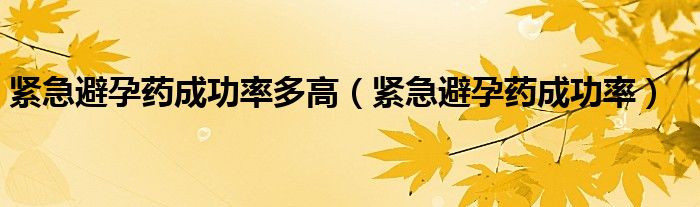 緊急避孕藥成功率多高（緊急避孕藥成功率）