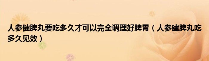 人參健脾丸要吃多久才可以完全調(diào)理好脾胃（人參建脾丸吃多久見(jiàn)效）