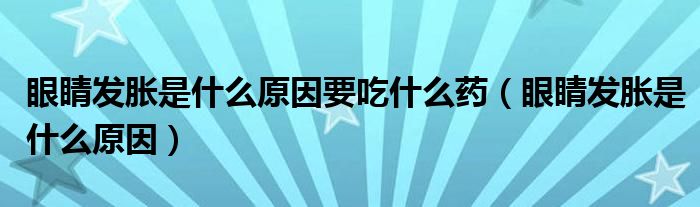 眼睛發(fā)脹是什么原因要吃什么藥（眼睛發(fā)脹是什么原因）