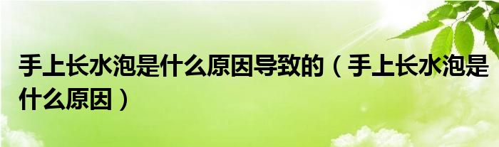 手上長(zhǎng)水泡是什么原因?qū)е碌模ㄊ稚祥L(zhǎng)水泡是什么原因）