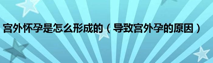 宮外懷孕是怎么形成的（導(dǎo)致宮外孕的原因）