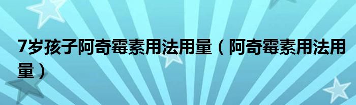 7歲孩子阿奇霉素用法用量（阿奇霉素用法用量）