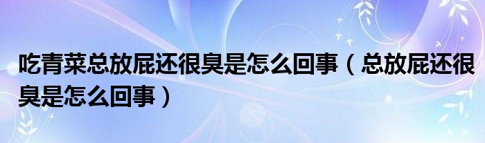 吃青菜總放屁還很臭是怎么回事（總放屁還很臭是怎么回事）