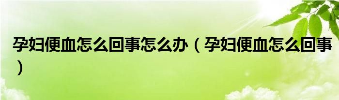 孕婦便血怎么回事怎么辦（孕婦便血怎么回事）