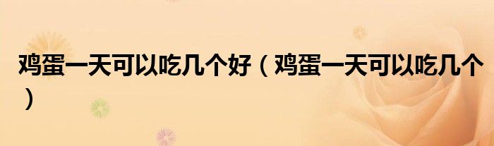 雞蛋一天可以吃幾個(gè)好（雞蛋一天可以吃幾個(gè)）