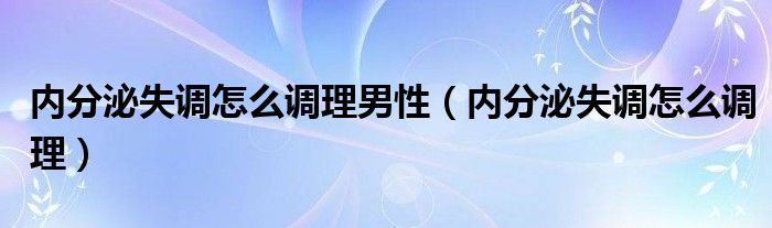 內(nèi)分泌失調(diào)怎么調(diào)理男性（內(nèi)分泌失調(diào)怎么調(diào)理）