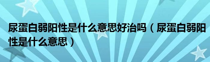 尿蛋白弱陽(yáng)性是什么意思好治嗎（尿蛋白弱陽(yáng)性是什么意思）