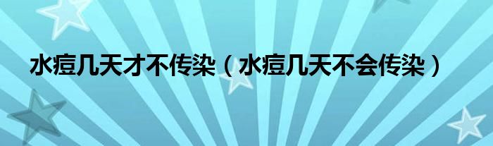 水痘幾天才不傳染（水痘幾天不會(huì)傳染）