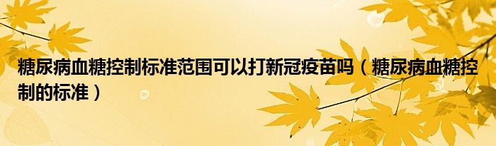 糖尿病血糖控制標(biāo)準(zhǔn)范圍可以打新冠疫苗嗎（糖尿病血糖控制的標(biāo)準(zhǔn)）