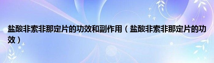 鹽酸非索非那定片的功效和副作用（鹽酸非索非那定片的功效）