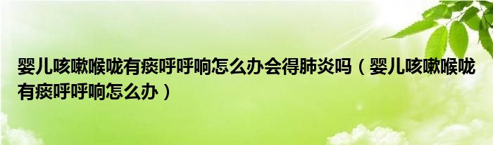 嬰兒咳嗽喉嚨有痰呼呼響怎么辦會(huì)得肺炎嗎（嬰兒咳嗽喉嚨有痰呼呼響怎么辦）