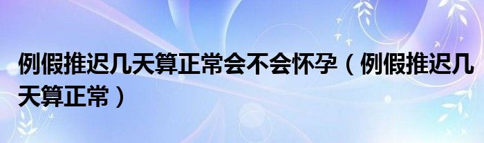 例假推遲幾天算正常會(huì)不會(huì)懷孕（例假推遲幾天算正常）