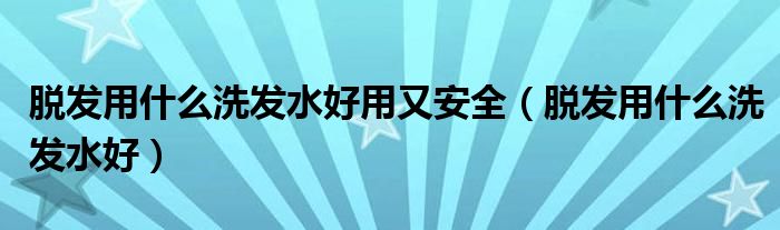 脫發(fā)用什么洗發(fā)水好用又安全（脫發(fā)用什么洗發(fā)水好）