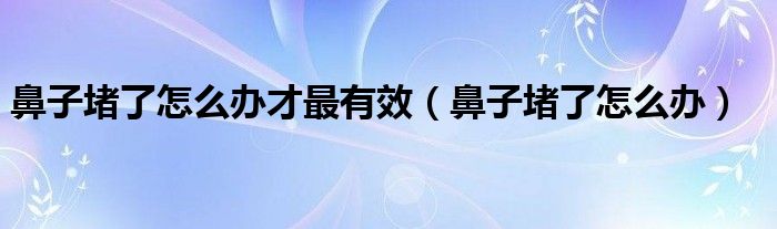 鼻子堵了怎么辦才最有效（鼻子堵了怎么辦）