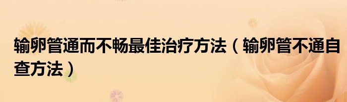 輸卵管通而不暢最佳治療方法（輸卵管不通自查方法）