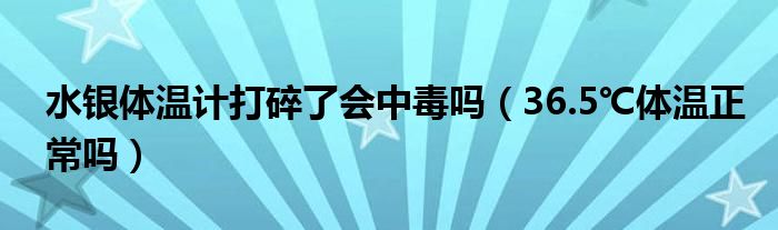 水銀體溫計打碎了會中毒嗎（36.5℃體溫正常嗎）