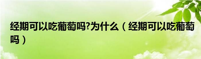 經(jīng)期可以吃葡萄嗎?為什么（經(jīng)期可以吃葡萄嗎）