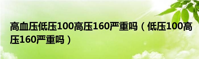 高血壓低壓100高壓160嚴(yán)重嗎（低壓100高壓160嚴(yán)重嗎）