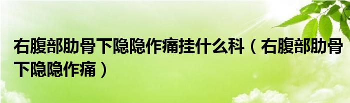 右腹部肋骨下隱隱作痛掛什么科（右腹部肋骨下隱隱作痛）