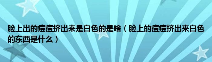 臉上出的痘痘擠出來是白色的是啥（臉上的痘痘擠出來白色的東西是什么）