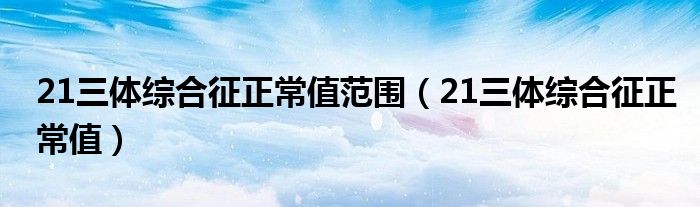 21三體綜合征正常值范圍（21三體綜合征正常值）