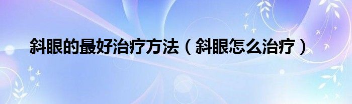 斜眼的最好治療方法（斜眼怎么治療）