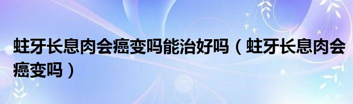 蛀牙長息肉會癌變嗎能治好嗎（蛀牙長息肉會癌變嗎）