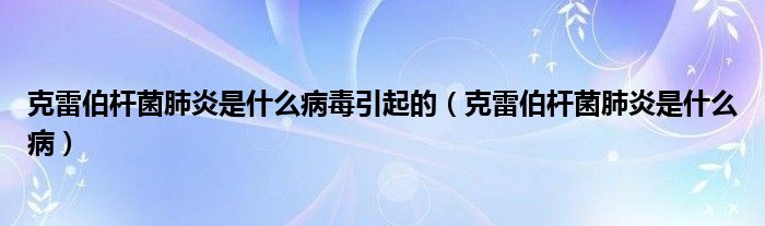 克雷伯桿菌肺炎是什么病毒引起的（克雷伯桿菌肺炎是什么?。? /></span>
		<span id=