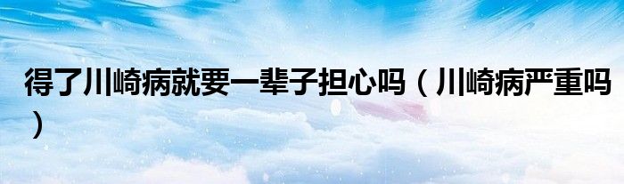 得了川崎病就要一輩子擔(dān)心嗎（川崎病嚴(yán)重嗎）