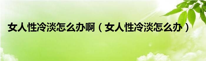 女人性冷淡怎么辦?。ㄅ诵岳涞趺崔k）