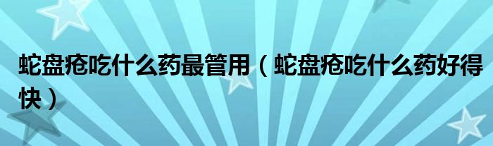 蛇盤(pán)瘡吃什么藥最管用（蛇盤(pán)瘡吃什么藥好得快）