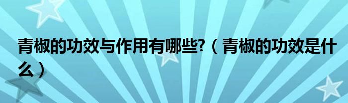 青椒的功效與作用有哪些?（青椒的功效是什么）