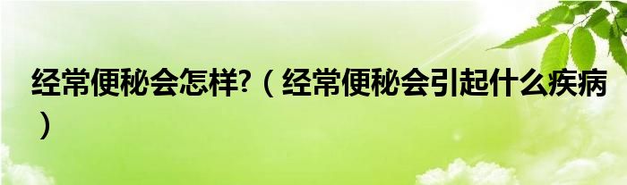 經(jīng)常便秘會(huì)怎樣?（經(jīng)常便秘會(huì)引起什么疾?。? /></span>
		<span id=