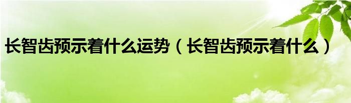 長智齒預示著什么運勢（長智齒預示著什么）