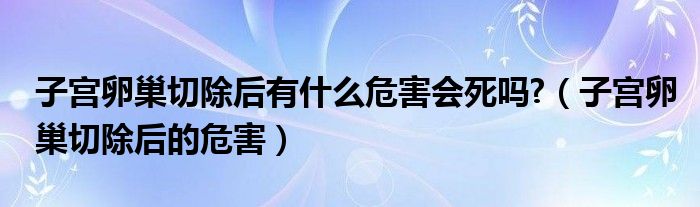 子宮卵巢切除后有什么危害會死嗎?（子宮卵巢切除后的危害）