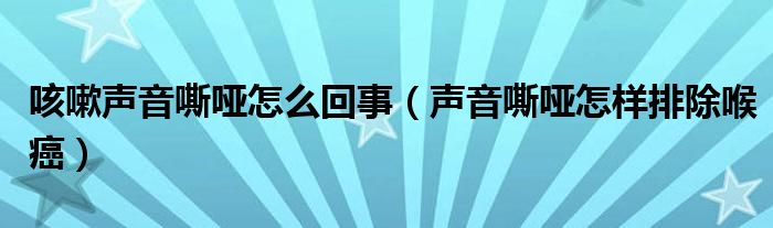 咳嗽聲音嘶啞怎么回事（聲音嘶啞怎樣排除喉癌）